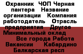 Охранник. ЧОП Черная пантера › Название организации ­ Компания-работодатель › Отрасль предприятия ­ Другое › Минимальный оклад ­ 12 000 - Все города Работа » Вакансии   . Кабардино-Балкарская респ.